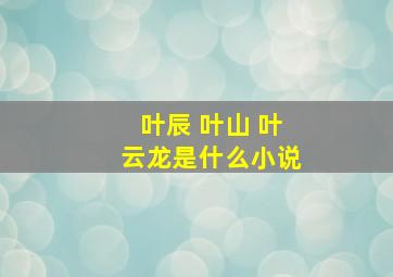 叶辰 叶山 叶云龙是什么小说